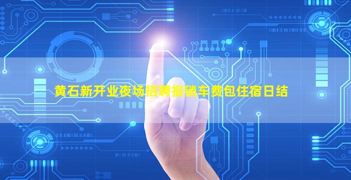 黄石新开业夜场招聘报销车费包住宿日结